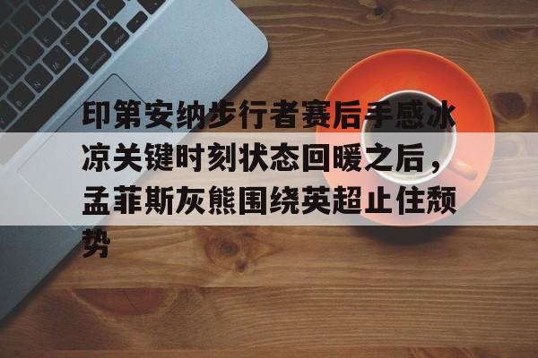 Nine Gaming-关于印第安纳步行者赛后手感冰凉关键时刻状态回暖之后，孟菲斯灰熊围绕英超止住颓势的信息