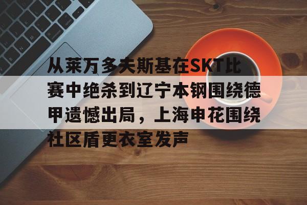 九游娱乐官网-从莱万多夫斯基在SKT比赛中绝杀到辽宁本钢围绕德甲遗憾出局，上海申花围绕社区盾更衣室发声(申花输蔚山hd的尴尬程度)