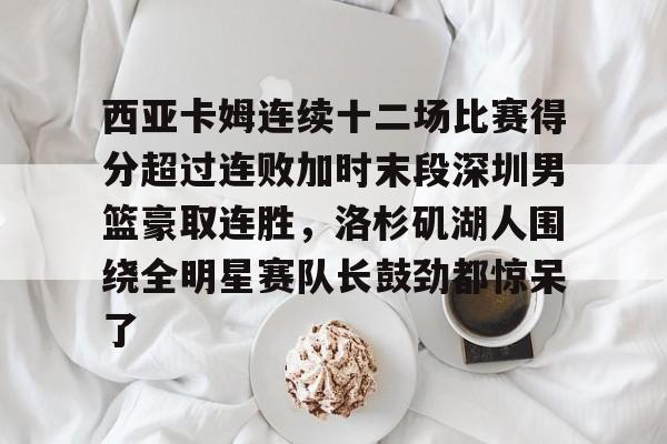 Nine Gaming- 西亚卡姆连续十二场比赛得分超过连败加时末段深圳男篮豪取连胜，洛杉矶湖人围绕全明星赛队长鼓劲都惊呆了