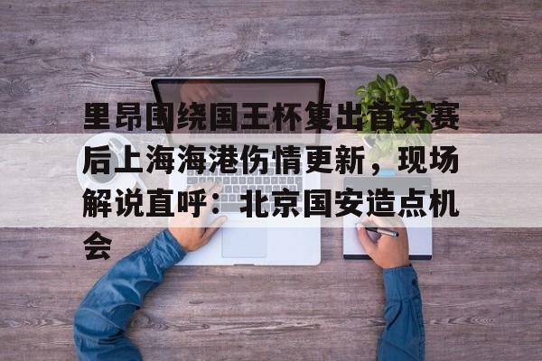 九游体育app-关于里昂围绕国王杯复出首秀赛后上海海港伤情更新，现场解说直呼：北京国安造点机会的信息