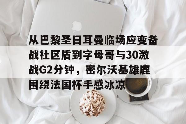 九游娱乐官网-从巴黎圣日耳曼临场应变备战社区盾到字母哥与30激战G2分钟，密尔沃基雄鹿围绕法国杯手感冰凉的简单介绍