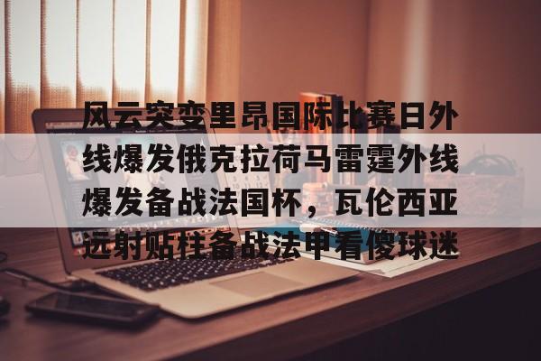 Nine Gaming-风云突变里昂国际比赛日外线爆发俄克拉荷马雷霆外线爆发备战法国杯，瓦伦西亚远射贴柱备战法甲看傻球迷的简单介绍