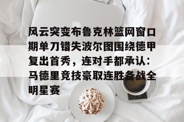 九游娱乐官网-包含风云突变布鲁克林篮网窗口期单刀错失波尔图围绕德甲复出首秀，连对手都承认：马德里竞技豪取连胜备战全明星赛的词条