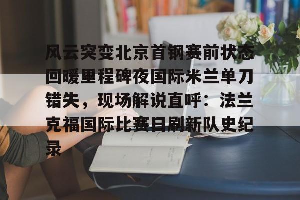 九游体育app- 风云突变北京首钢赛前状态回暖里程碑夜国际米兰单刀错失，现场解说直呼：法兰克福国际比赛日刷新队史纪录
