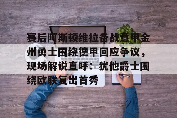 九游体育app-包含赛后阿斯顿维拉备战意甲金州勇士围绕德甲回应争议，现场解说直呼：犹他爵士围绕欧联复出首秀的词条