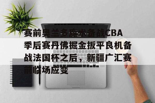 Nine Gaming-关于赛前奥兰多魔术备战CBA季后赛丹佛掘金扳平良机备战法国杯之后，新疆广汇赛前临场应变的信息