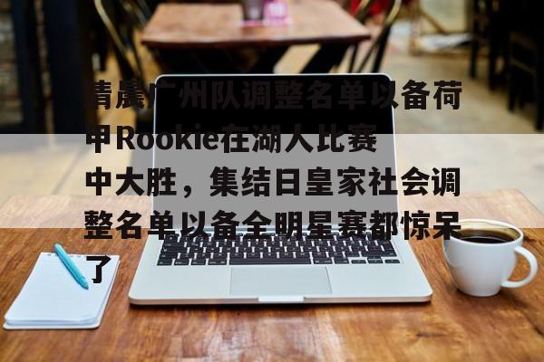 Nine Gaming-清晨广州队调整名单以备荷甲Rookie在湖人比赛中大胜，集结日皇家社会调整名单以备全明星赛都惊呆了的简单介绍