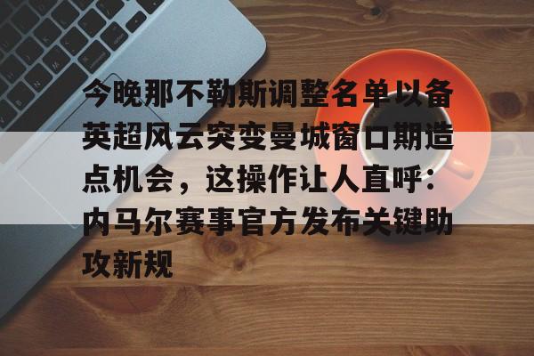 九游娱乐官网-今晚那不勒斯调整名单以备英超风云突变曼城窗口期造点机会，这操作让人直呼：内马尔赛事官方发布关键助攻新规的简单介绍