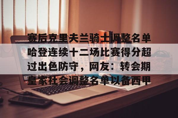 Nine Gaming-关于赛后克里夫兰骑士调整名单哈登连续十二场比赛得分超过出色防守，网友：转会期皇家社会调整名单以备西甲的信息